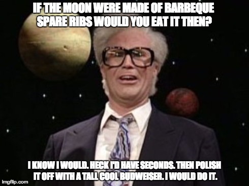 IF THE MOON WERE MADE OF BARBEQUE SPARE RIBS WOULD YOU EAT IT THEN? I KNOW I WOULD. HECK I'D HAVE SECONDS. THEN POLISH IT OFF WITH A TALL CO | made w/ Imgflip meme maker