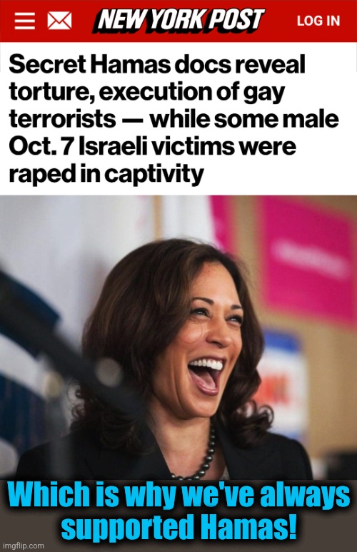 Throwing gays from rooftops, then raping Jewish men: it's democrat Christmas! | Which is why we've always
supported Hamas! | image tagged in cackling kamala harris,memes,hamas,gays,democrats,terrorists | made w/ Imgflip meme maker