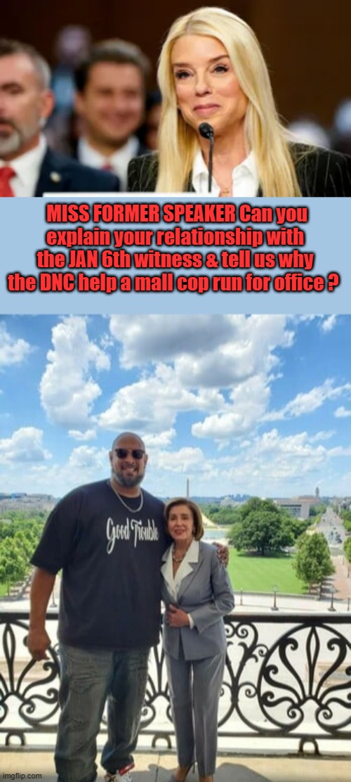 Inquireing minds would like to know ? | MISS FORMER SPEAKER Can you explain your relationship with the JAN 6th witness & tell us why the DNC help a mall cop run for office ? | made w/ Imgflip meme maker