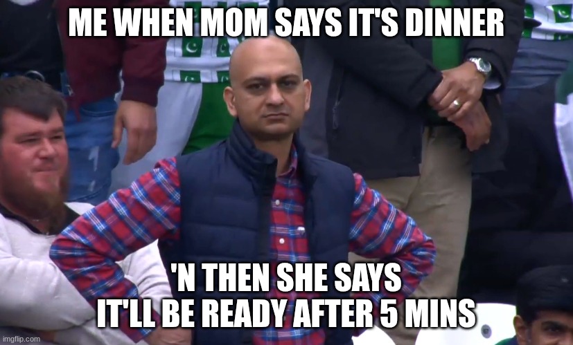 Extremely true man | ME WHEN MOM SAYS IT'S DINNER; 'N THEN SHE SAYS IT'LL BE READY AFTER 5 MINS | image tagged in memes,funny,relatable memes,dinner | made w/ Imgflip meme maker