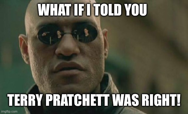 Absolutely | WHAT IF I TOLD YOU; TERRY PRATCHETT WAS RIGHT! | image tagged in memes,matrix morpheus | made w/ Imgflip meme maker