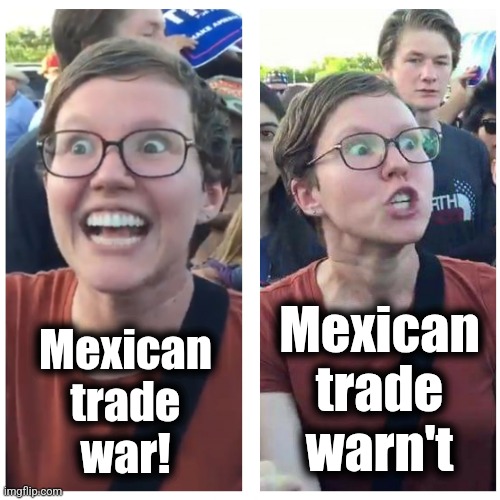 Tariffs turn into yet another soul-crushing defeat for libs | Mexican
trade
warn't; Mexican
trade
war! | image tagged in sjw happy then triggered,trump derangement syndrome,tariffs,mexico,trade,war | made w/ Imgflip meme maker