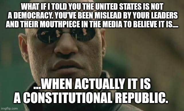 Not a democracy | WHAT IF I TOLD YOU THE UNITED STATES IS NOT  A DEMOCRACY. YOU'VE BEEN MISLEAD BY YOUR LEADERS AND THEIR MOUTHPIECE IN THE MEDIA TO BELIEVE IT IS.... ...WHEN ACTUALLY IT IS A CONSTITUTIONAL REPUBLIC. | image tagged in memes,matrix morpheus | made w/ Imgflip meme maker