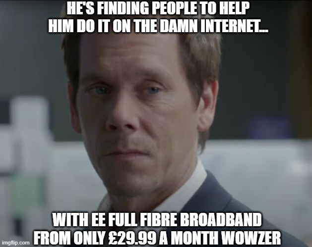 The Following Meets EE Broadband | HE'S FINDING PEOPLE TO HELP HIM DO IT ON THE DAMN INTERNET... WITH EE FULL FIBRE BROADBAND FROM ONLY £29.99 A MONTH WOWZER | image tagged in kevin bacon,the following,ee broadband | made w/ Imgflip meme maker