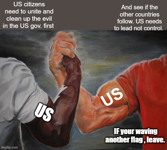 UNITED we Stand .. Divided we Fall | US citizens need to unite and clean up the evil in the US gov. first; And see if the other countries follow. US needs to lead not control. US; US; IF your waving another flag , leave. | image tagged in memes,epic handshake | made w/ Imgflip meme maker