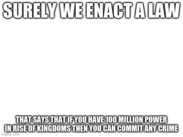 I have 147 million power in rise of kingdoms, so im kidnapping your child! | SURELY WE ENACT A LAW; THAT SAYS THAT IF YOU HAVE 100 MILLION POWER IN RISE OF KINGDOMS THEN YOU CAN COMMIT ANY CRIME | made w/ Imgflip meme maker