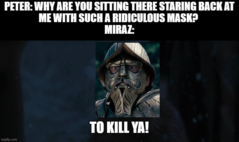 PETER: WHY ARE YOU SITTING THERE STARING BACK AT
ME WITH SUCH A RIDICULOUS MASK? 

MIRAZ:; TO KILL YA! | made w/ Imgflip meme maker