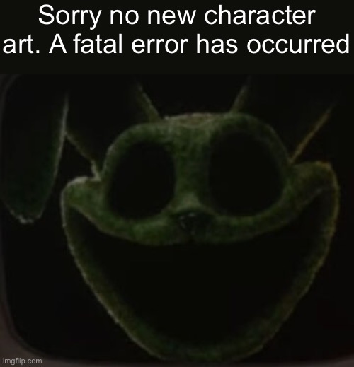 :( | Sorry no new character art. A fatal error has occurred | image tagged in sneak,peak | made w/ Imgflip meme maker