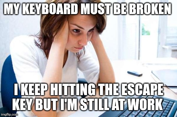 Escape Key | MY KEYBOARD MUST BE BROKEN; I KEEP HITTING THE ESCAPE KEY BUT I'M STILL AT WORK | image tagged in frustrated at computer,funny memes | made w/ Imgflip meme maker