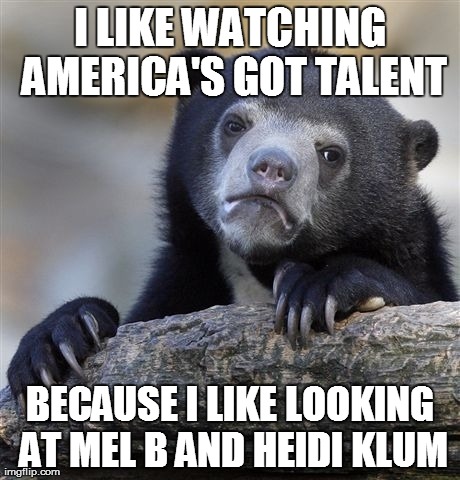 Confession Bear Meme | I LIKE WATCHING AMERICA'S GOT TALENT BECAUSE I LIKE LOOKING AT MEL B AND HEIDI KLUM | image tagged in memes,confession bear | made w/ Imgflip meme maker