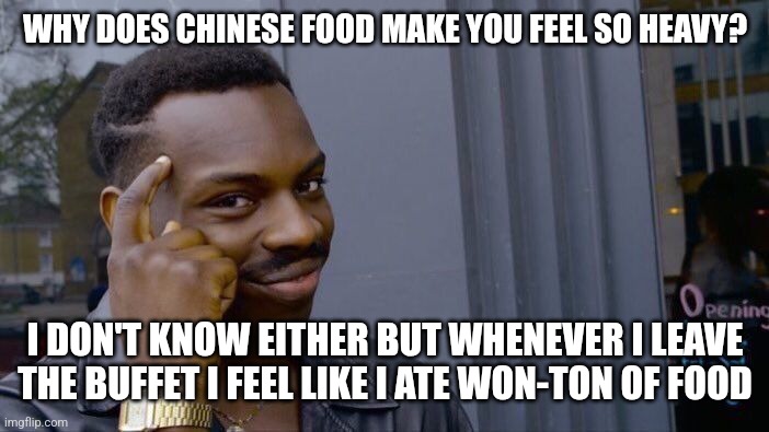 Chinese food pun joke | WHY DOES CHINESE FOOD MAKE YOU FEEL SO HEAVY? I DON'T KNOW EITHER BUT WHENEVER I LEAVE THE BUFFET I FEEL LIKE I ATE WON-TON OF FOOD | image tagged in memes,roll safe think about it | made w/ Imgflip meme maker