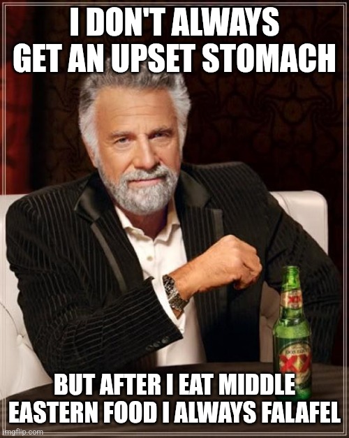 Bad middle eastern food joke | I DON'T ALWAYS GET AN UPSET STOMACH; BUT AFTER I EAT MIDDLE EASTERN FOOD I ALWAYS FALAFEL | image tagged in memes,the most interesting man in the world | made w/ Imgflip meme maker