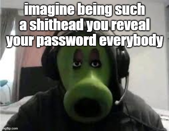 *cough* spongebob memes *cough* | imagine being such a shithead you reveal your password everybody | image tagged in peashooter | made w/ Imgflip meme maker