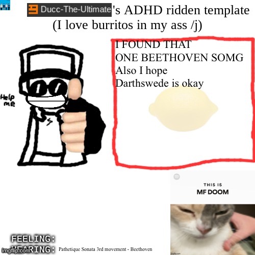 Ducc-The-Ultimate's ADHD ridden template | I FOUND THAT ONE BEETHOVEN SOMG
Also I hope Darthswede is okay; Pathetique Sonata 3rd movement - Beethoven | image tagged in ducc-the-ultimate's adhd ridden template | made w/ Imgflip meme maker