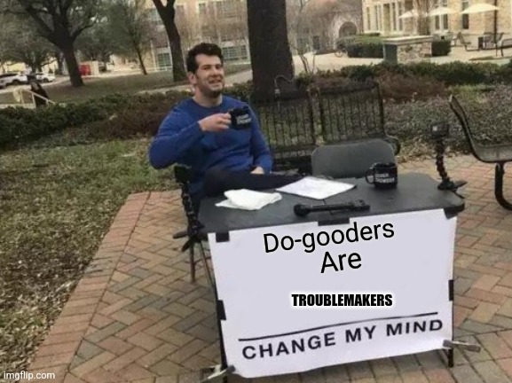 Troublemakers | Do-gooders; Are; TROUBLEMAKERS | image tagged in memes,change my mind | made w/ Imgflip meme maker