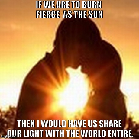 IF WE ARE TO BURN FIERCE 
AS THE SUN THEN I WOULD HAVE US SHARE OUR LIGHT WITH THE WORLD ENTIRE. | made w/ Imgflip meme maker