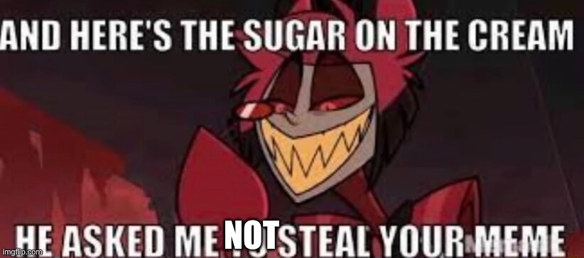 And here's the sugar on the cream, he asked me to steal your mem | NOT | image tagged in and here's the sugar on the cream he asked me to steal your mem | made w/ Imgflip meme maker