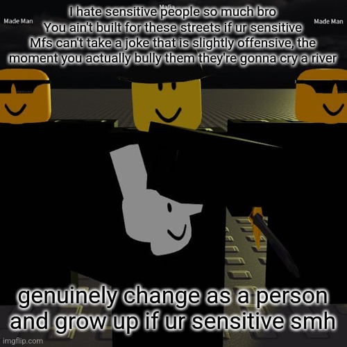 gotta get this out here | I hate sensitive people so much bro
You ain't built for these streets if ur sensitive
Mfs can't take a joke that is slightly offensive, the moment you actually bully them they're gonna cry a river; genuinely change as a person and grow up if ur sensitive smh | image tagged in mafia | made w/ Imgflip meme maker