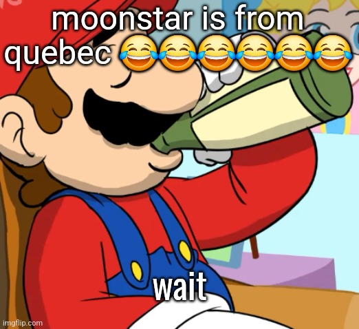 mario drinking | moonstar is from quebec 😂😂😂😂😂😂; wait | image tagged in mario drinking | made w/ Imgflip meme maker