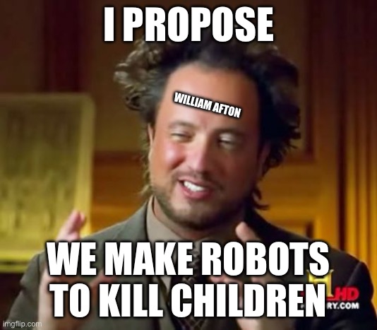 part 1 | I PROPOSE; WILLIAM AFTON; WE MAKE ROBOTS TO KILL CHILDREN | image tagged in memes,ancient aliens | made w/ Imgflip meme maker