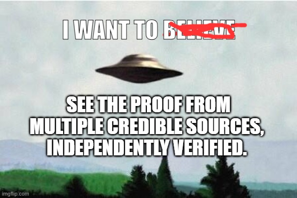 Show Proof | I WANT TO BELIEVE; SEE THE PROOF FROM
MULTIPLE CREDIBLE SOURCES, 
INDEPENDENTLY VERIFIED. | image tagged in x files spaceship i want to believe | made w/ Imgflip meme maker