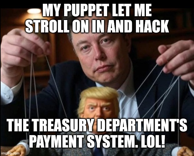 The biggest bank heist has begun | MY PUPPET LET ME STROLL ON IN AND HACK; THE TREASURY DEPARTMENT'S PAYMENT SYSTEM. LOL! | image tagged in trump is elon musk's little puppet,treason,hacking,robbery,criminals | made w/ Imgflip meme maker