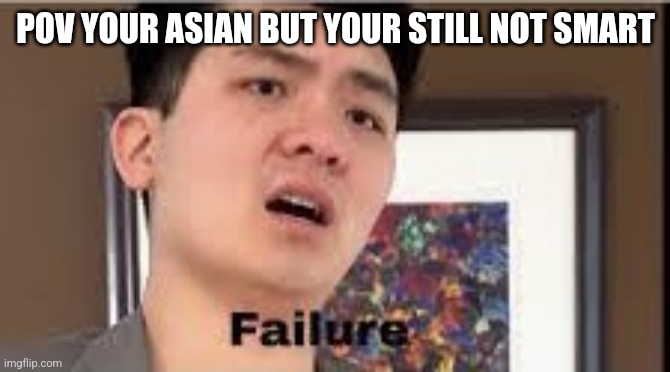 Failure | POV YOUR ASIAN BUT YOUR STILL NOT SMART | image tagged in failure | made w/ Imgflip meme maker