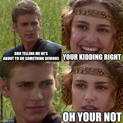 what bro says to me | BRO TELLING ME HE'S ABOUT TO DO SOMETHING DEVIOUS; YOUR KIDDING RIGHT; OH YOUR NOT | image tagged in anakin padme 4 panel | made w/ Imgflip meme maker