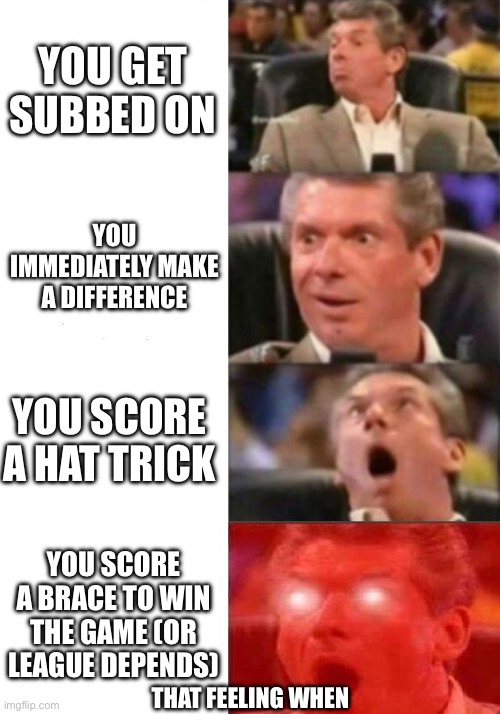 Depends on the cele’ | YOU GET SUBBED ON; YOU IMMEDIATELY MAKE A DIFFERENCE; YOU SCORE A HAT TRICK; YOU SCORE A BRACE TO WIN THE GAME (OR LEAGUE DEPENDS); THAT FEELING WHEN | image tagged in mr mcmahon reaction,funny,memes,ego | made w/ Imgflip meme maker