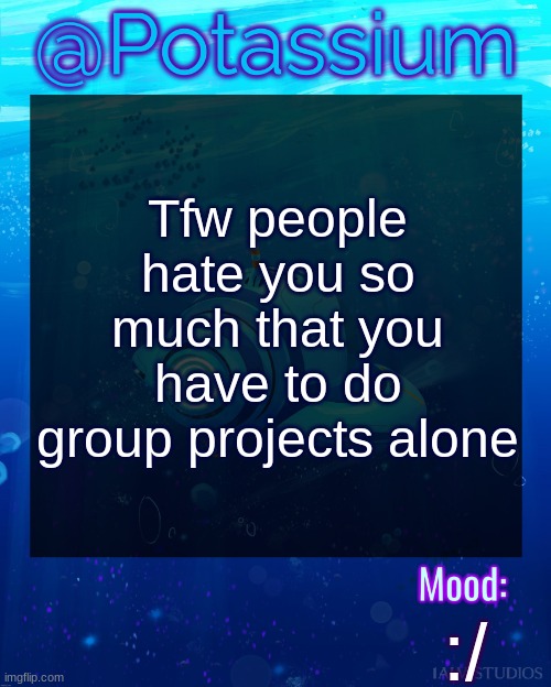 Potassium Subnautica Template | Tfw people hate you so much that you have to do group projects alone; :/ | image tagged in potassium subnautica template | made w/ Imgflip meme maker