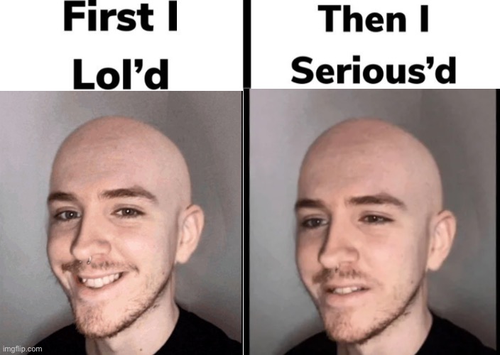 Idk | image tagged in first i lol d then i serious d blank,own template,thatcher davis,teenage disaster,bald | made w/ Imgflip meme maker