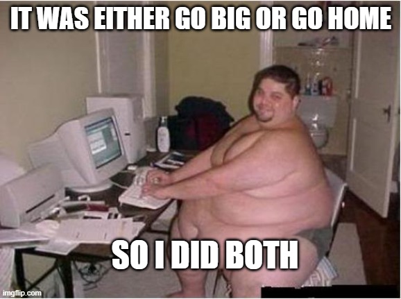 too much mcdonalds | IT WAS EITHER GO BIG OR GO HOME; SO I DID BOTH | image tagged in really fat guy on computer | made w/ Imgflip meme maker