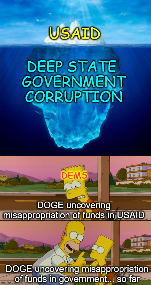 dems freaking out America is learning were the money is going... | USAID; DEEP STATE
 GOVERNMENT
 CORRUPTION; DEMS; DOGE uncovering misappropriation of funds in USAID; DOGE uncovering misappropriation of funds in government... so far | image tagged in iceberg,simpsons so far,dems triggered,who is getting kickbacks,deep state,government corruption | made w/ Imgflip meme maker