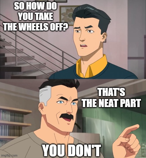 That's the neat part, you don't | SO HOW DO YOU TAKE THE WHEELS OFF? THAT'S THE NEAT PART; YOU DON'T | image tagged in that's the neat part you don't | made w/ Imgflip meme maker