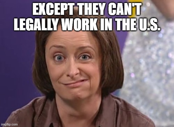 Debbie Downer | EXCEPT THEY CAN'T LEGALLY WORK IN THE U.S. | image tagged in debbie downer | made w/ Imgflip meme maker