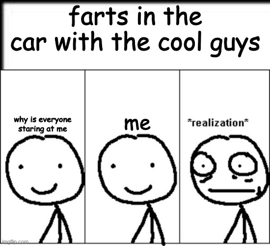 Realization | farts in the car with the cool guys; me; why is everyone staring at me | image tagged in realization | made w/ Imgflip meme maker