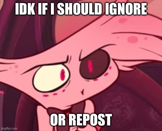What | IDK IF I SHOULD IGNORE OR REPOST | image tagged in what | made w/ Imgflip meme maker
