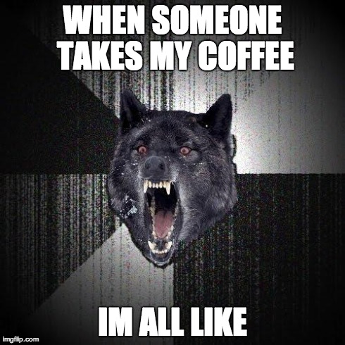 Insanity Wolf | WHEN SOMEONE TAKES MY COFFEE IM ALL LIKE | image tagged in memes,insanity wolf | made w/ Imgflip meme maker