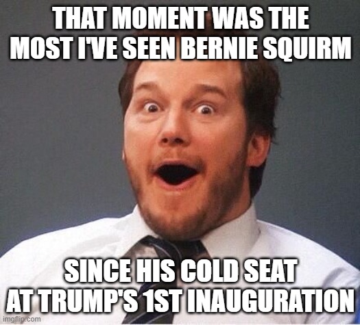 excited | THAT MOMENT WAS THE MOST I'VE SEEN BERNIE SQUIRM SINCE HIS COLD SEAT AT TRUMP'S 1ST INAUGURATION | image tagged in excited | made w/ Imgflip meme maker