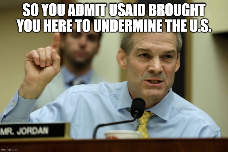 rep jim jordan | SO YOU ADMIT USAID BROUGHT YOU HERE TO UNDERMINE THE U.S. | image tagged in rep jim jordan | made w/ Imgflip meme maker