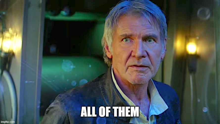 Han Solo - Its true, all of it | ALL OF THEM | image tagged in han solo - its true all of it | made w/ Imgflip meme maker