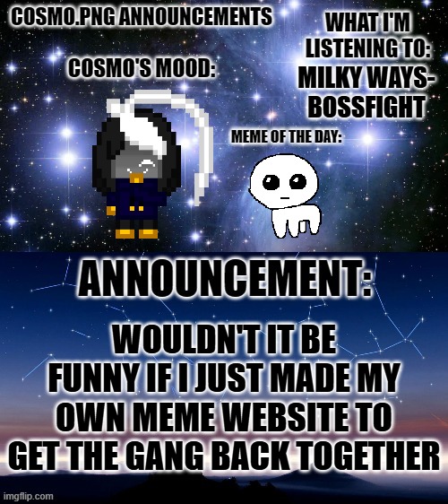 yippee | MILKY WAYS-
BOSSFIGHT; WOULDN'T IT BE FUNNY IF I JUST MADE MY OWN MEME WEBSITE TO GET THE GANG BACK TOGETHER | image tagged in cosmo png announcement template | made w/ Imgflip meme maker