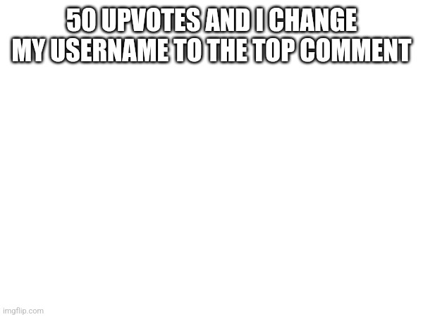 50 UPVOTES AND I CHANGE MY USERNAME TO THE TOP COMMENT | made w/ Imgflip meme maker