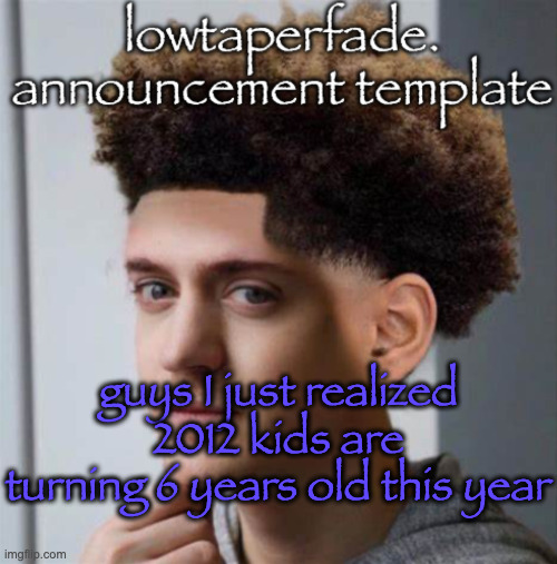 even slightly less lazier temp | guys I just realized 2012 kids are turning 6 years old this year | image tagged in even slightly less lazier temp | made w/ Imgflip meme maker