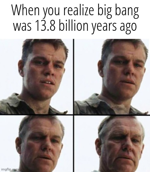 Turning Old | When you realize big bang was 13.8 billion years ago | image tagged in turning old | made w/ Imgflip meme maker