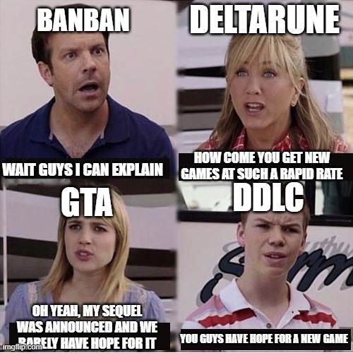 You guys are getting paid template | DELTARUNE; BANBAN; HOW COME YOU GET NEW GAMES AT SUCH A RAPID RATE; DDLC; GTA; WAIT GUYS I CAN EXPLAIN; OH YEAH, MY SEQUEL WAS ANNOUNCED AND WE BARELY HAVE HOPE FOR IT; YOU GUYS HAVE HOPE FOR A NEW GAME | image tagged in you guys are getting paid template | made w/ Imgflip meme maker