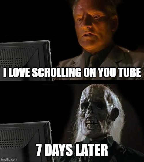 I'll Just Wait Here | I LOVE SCROLLING ON YOU TUBE; 7 DAYS LATER | image tagged in memes,i'll just wait here | made w/ Imgflip meme maker