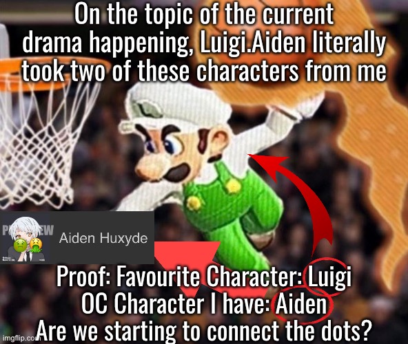 Luigi balling on them Hoes | On the topic of the current drama happening, Luigi.Aiden literally took two of these characters from me; PISSCREW 🤢🤮; Proof: Favourite Character: Luigi
OC Character I have: Aiden
Are we starting to connect the dots? | image tagged in luigi balling on them hoes | made w/ Imgflip meme maker