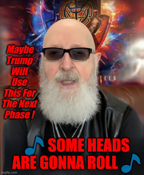 Rob Halford | ? SOME HEADS ARE GONNA ROLL ? Maybe Trump Will Use This For The Next Phase ! | image tagged in rob halford | made w/ Imgflip meme maker