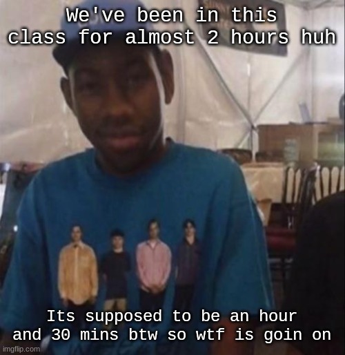 Weezer the Creator | We've been in this class for almost 2 hours huh; Its supposed to be an hour and 30 mins btw so wtf is goin on | image tagged in weezer the creator | made w/ Imgflip meme maker